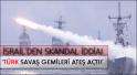 'Türk savaş gemileriisraile ateş açtı!