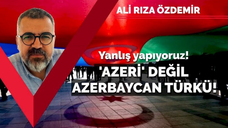 Yanlış yapıyoruz! 'Azeri' değil, 'Azerbaycan Türkü'! - Ali Rıza Özdemir