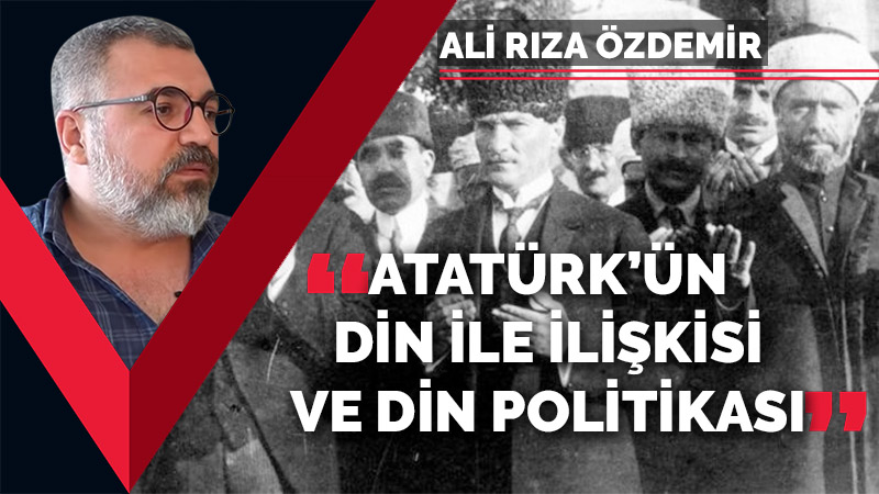 Ali Rıza Özdemir: Atatürk'ün dinle ilişkisi ve din politikaları