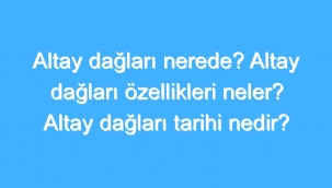 Altay Dağları Nerede? Altay Dağları Özellikleri Neler? Altay Dağları Tarihi Nedir?