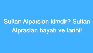 Sultan Alparslan Kimdir? Sultan Alpraslan Hayatı Ve Tarihi! 