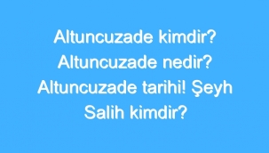 Altuncuzade Kimdir? Altuncuzade Nedir? Altuncuzade Tarihi! Şeyh Salih Kimdir? 