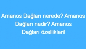 Amanos Dağları Nerede? Amanos Dağları Nedir? Amanos Dağları Özellikleri! 