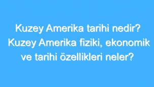 Kuzey Amerika Tarihi Nedir? Kuzey Amerika Fiziki, Ekonomik Ve Tarihi Özellikleri Neler? 