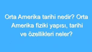 Orta Amerika Tarihi Nedir? Orta Amerika Fiziki Yapısı, Tarihi Ve Özellikleri Neler? 