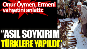 Onur Öymen Ermeni vahşetini anlattı: Asıl soykırım Türklere yapıldı