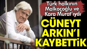 Cüneyt Arkın hayatını kaybetti. O Türk halkının Malkoçoğlu ve Kara Murat'ıydı