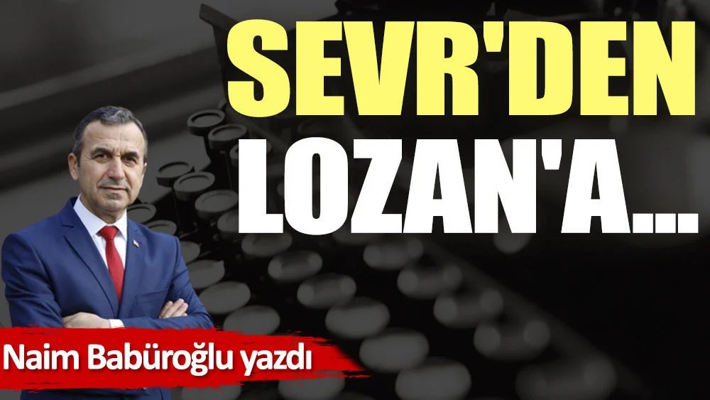 Dr. Naim BABÜROĞLU yazdı: Sevr'den Lozan'a...
