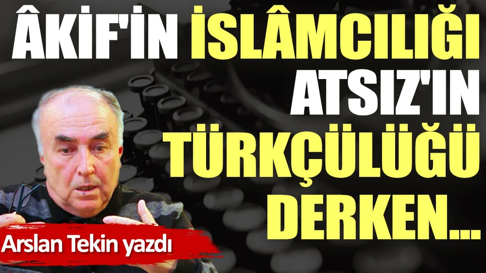 Âkif'in İslâmcılığı, Atsız'ın Türkçülüğü derken...