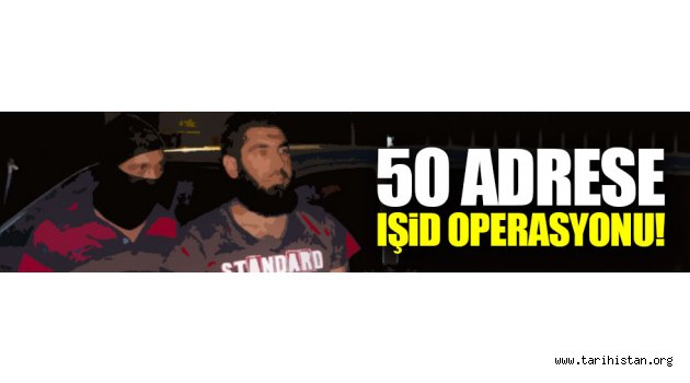 50 ayrı adrese IŞİD operasyonu