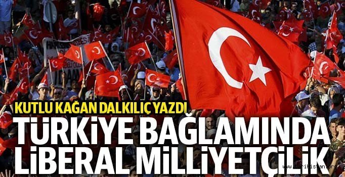 KUTLU KAĞAN DALKILIÇ YAZDI: Türkiye bağlamında liberal milliyetçilik