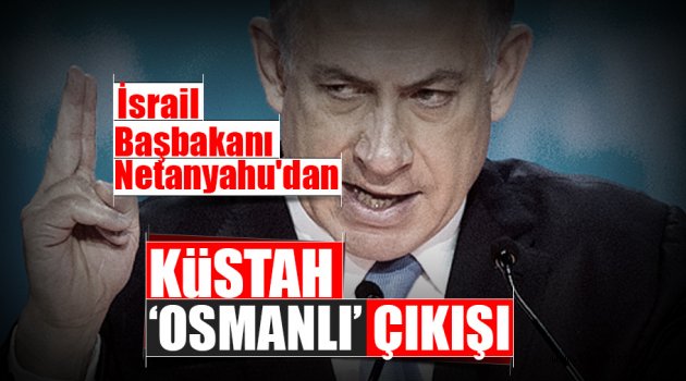  Netanyahu'dan küstah, 'Osmanlı' çıkışı