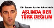 HAKAN ŞÜKÜR: ASLINDA TÜRK DEĞİLİM