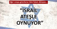 "İsrail ateşle oynuyor"