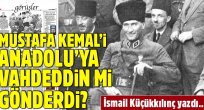 Mustafa Kemal'i Anadolu'ya Vahdeddin mi gönderdi?