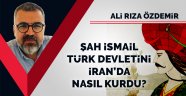 Şah İsmail, Türk Devletini İran'da nasıl kurdu? - Ali Rıza Özdemir