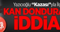 Yazıcıoğlu Kazasıyla İlgili Kan Donduran İddia