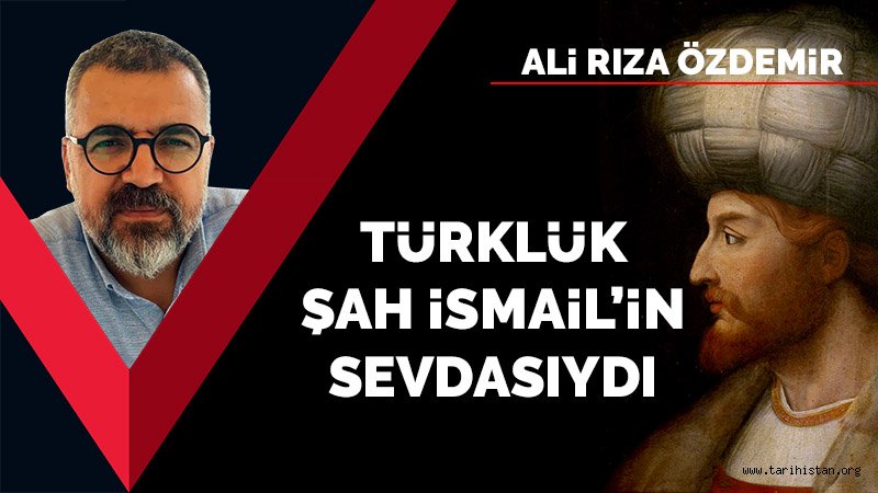 Türklük, Şah İsmail'in sevdasıydı / Ali Rıza Özdemir 