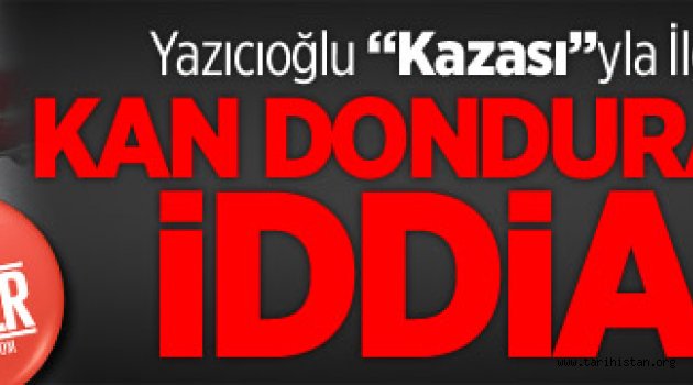 Yazıcıoğlu Kazasıyla İlgili Kan Donduran İddia